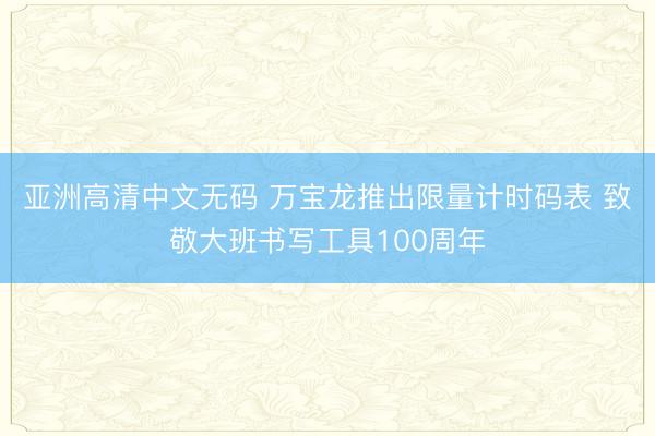 亚洲高清中文无码 万宝龙推出限量计时码表 致敬大班书写工具100周年