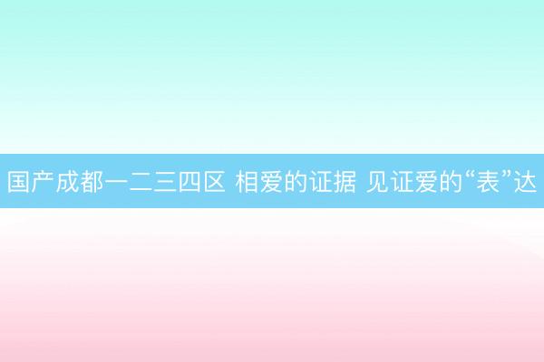 国产成都一二三四区 相爱的证据 见证爱的“表”达