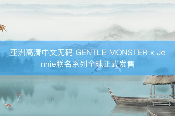 亚洲高清中文无码 GENTLE MONSTER x Jennie联名系列全球正式发售