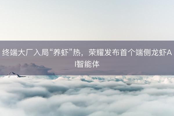 终端大厂入局“养虾”热，荣耀发布首个端侧龙虾AI智能体