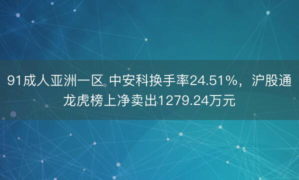 91成人亚洲一区 中安科换手率24.51%，沪股通龙虎榜上净卖出1279.24万元