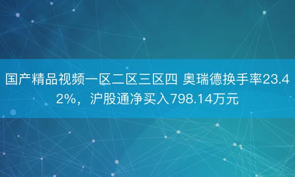 国产精品视频一区二区三区四 奥瑞德换手率23.42%，沪股通净买入798.14万元