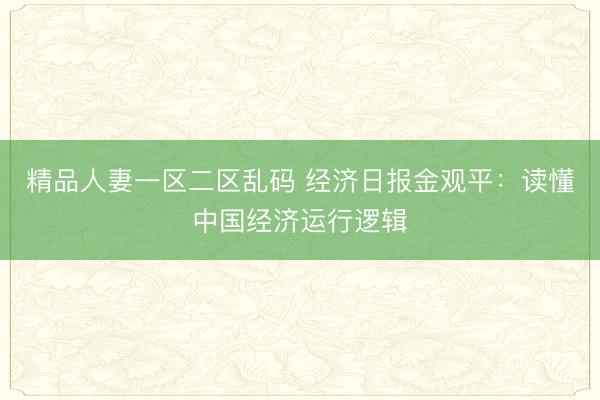精品人妻一区二区乱码 经济日报金观平：读懂中国经济运行逻辑