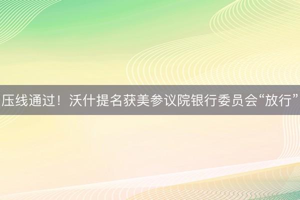 压线通过！沃什提名获美参议院银行委员会“放行”