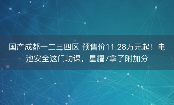 国产成都一二三四区 预售价11.28万元起！电池安全这门功课，星耀7拿了附加分