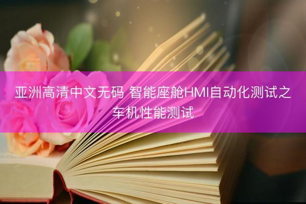 亚洲高清中文无码 智能座舱HMI自动化测试之车机性能测试