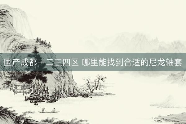 国产成都一二三四区 哪里能找到合适的尼龙轴套