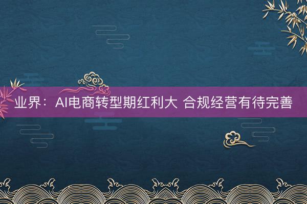 业界：AI电商转型期红利大 合规经营有待完善