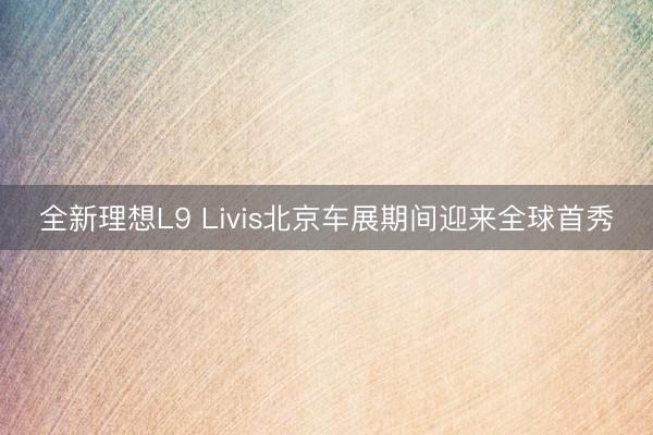 全新理想L9 Livis北京车展期间迎来全球首秀