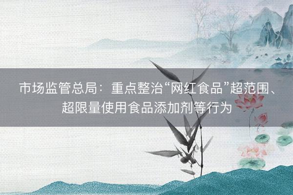 市场监管总局：重点整治“网红食品”超范围、超限量使用食品添加剂等行为
