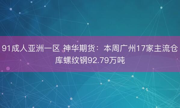 91成人亚洲一区 神华期货：本周广州17家主流仓库螺纹钢92.79万吨