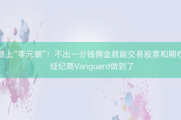 跟上“零元潮”！不出一分钱佣金就能交易股票和期权 经纪商Vanguard做到了
