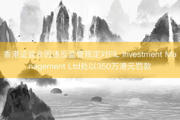香港证监会因违反监管规定对FIL Investment Management Ltd处以350万港元罚款