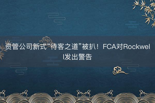 资管公司新式“待客之道”被扒！FCA对Rockwell发出警告