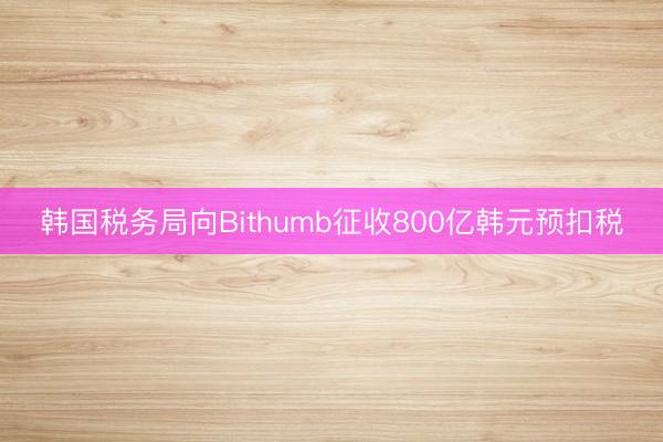 韩国税务局向Bithumb征收800亿韩元预扣税