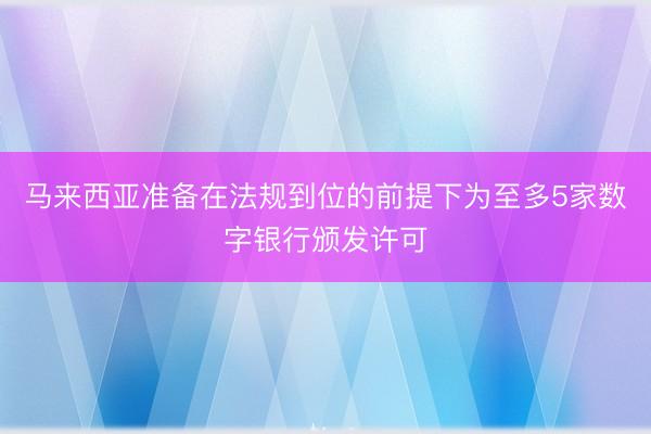 马来西亚准备在法规到位的前提下为至多5家数字银行颁发许可