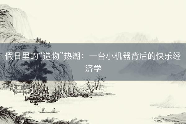 假日里的“造物”热潮：一台小机器背后的快乐经济学