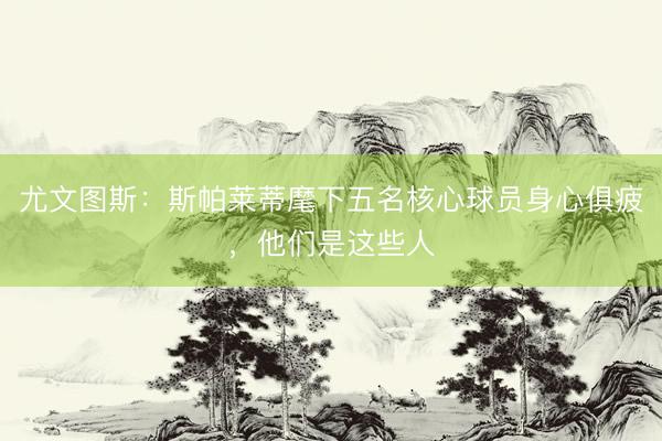 尤文图斯：斯帕莱蒂麾下五名核心球员身心俱疲，他们是这些人