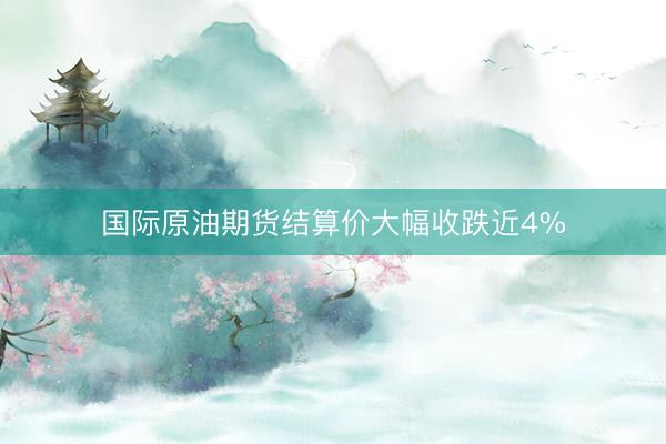 国际原油期货结算价大幅收跌近4%