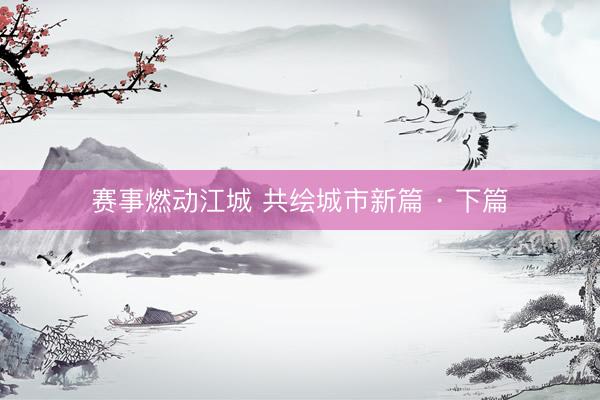 赛事燃动江城 共绘城市新篇 · 下篇