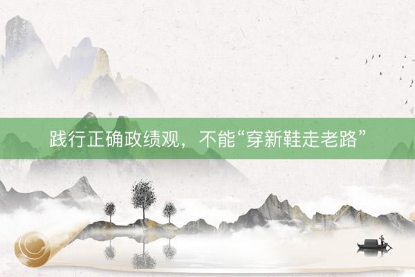 践行正确政绩观，不能“穿新鞋走老路”