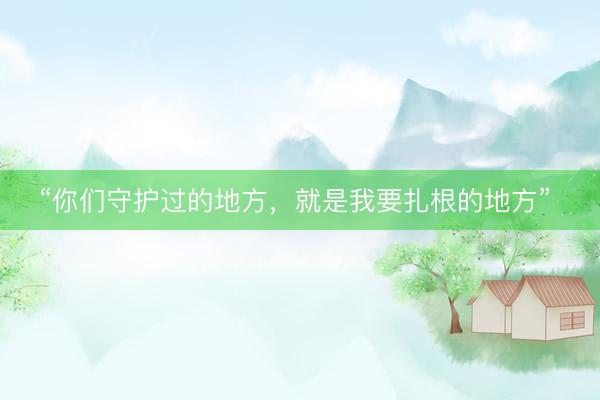 “你们守护过的地方，就是我要扎根的地方”