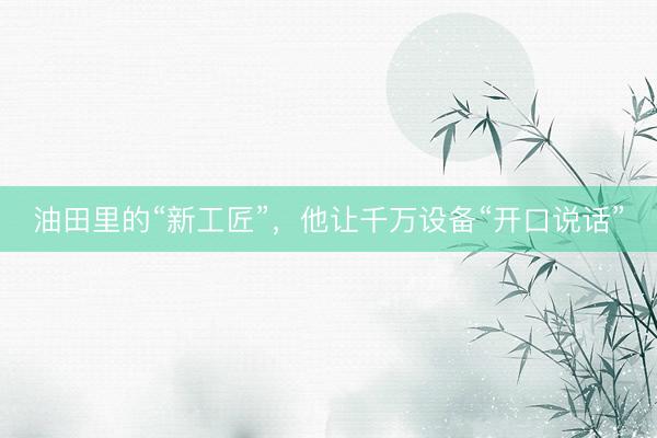 油田里的“新工匠”，他让千万设备“开口说话”