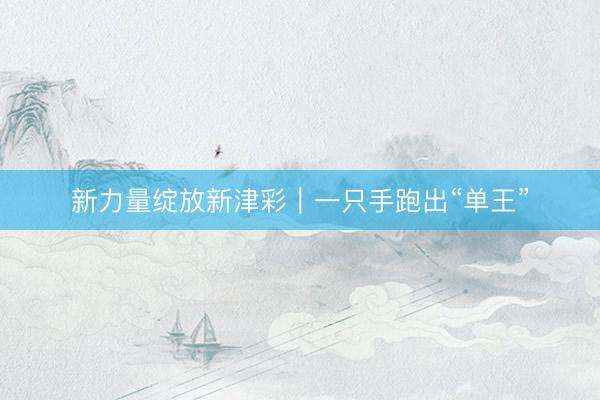 新力量绽放新津彩｜一只手跑出“单王”