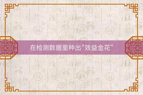 在检测数据里种出“效益金花”