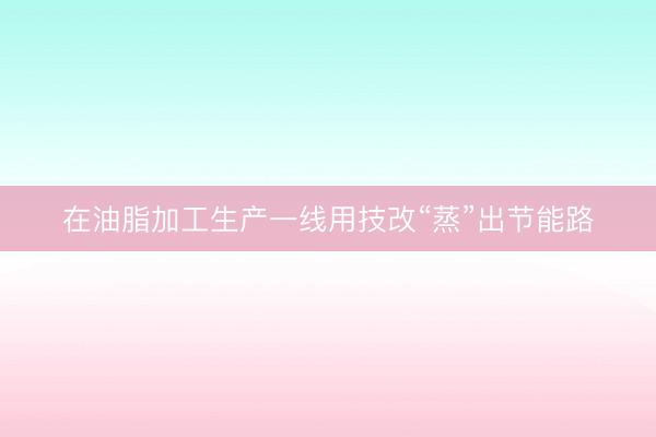 在油脂加工生产一线用技改“蒸”出节能路
