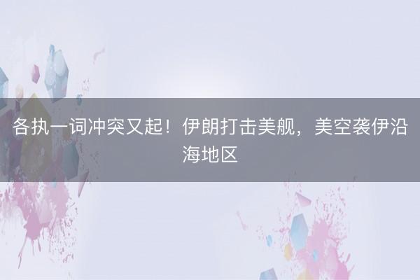 各执一词冲突又起！伊朗打击美舰，美空袭伊沿海地区