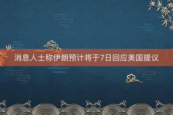 消息人士称伊朗预计将于7日回应美国提议