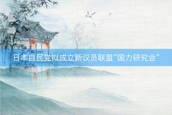 日本自民党拟成立新议员联盟“国力研究会”