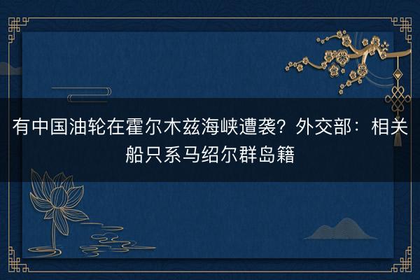 有中国油轮在霍尔木兹海峡遭袭？外交部：相关船只系马绍尔群岛籍