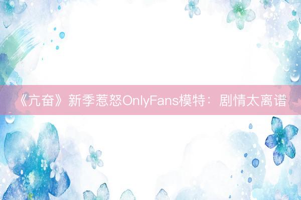 《亢奋》新季惹怒OnlyFans模特：剧情太离谱