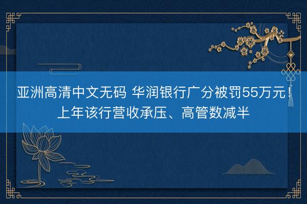 亚洲高清中文无码 华润银行广分被罚55万元！上年该行营收承压、高管数减半