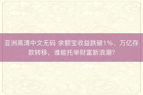 亚洲高清中文无码 余额宝收益跌破1%、万亿存款转移，谁能托举财富新浪潮？