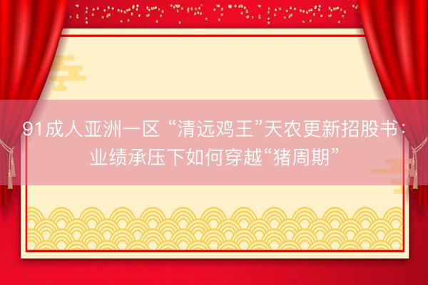 91成人亚洲一区 “清远鸡王”天农更新招股书：业绩承压下如何穿越“猪周期”
