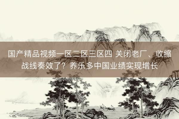 国产精品视频一区二区三区四 关闭老厂、收缩战线奏效了？养乐多中国业绩实现增长