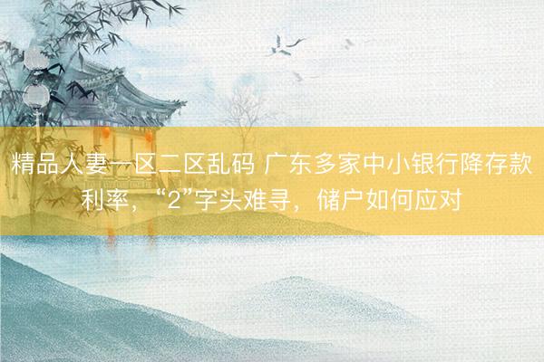 精品人妻一区二区乱码 广东多家中小银行降存款利率，“2”字头难寻，储户如何应对