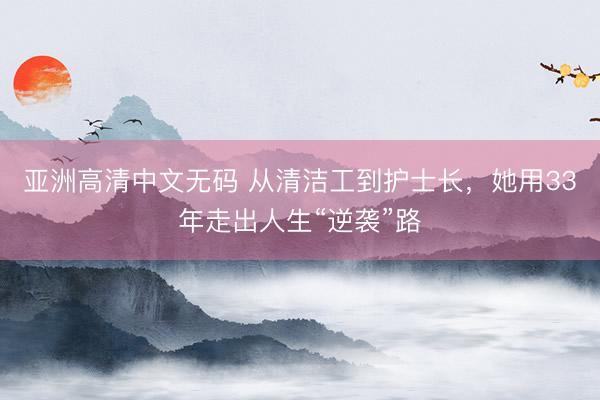 亚洲高清中文无码 从清洁工到护士长，她用33年走出人生“逆袭”路