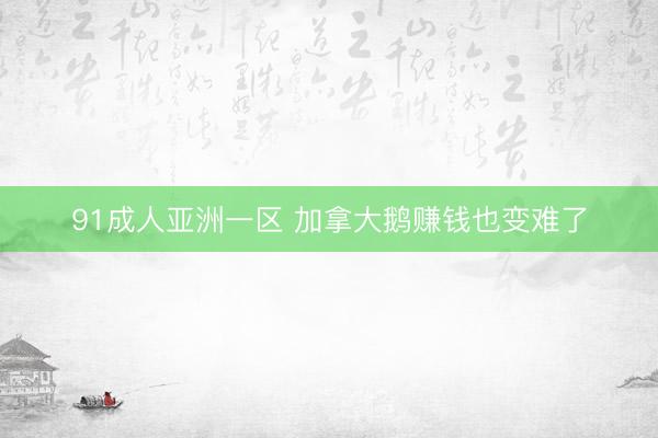 91成人亚洲一区 加拿大鹅赚钱也变难了