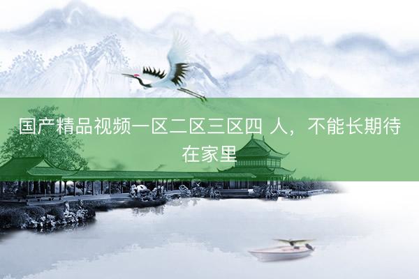 国产精品视频一区二区三区四 人，不能长期待在家里