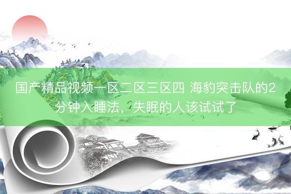 国产精品视频一区二区三区四 海豹突击队的2分钟入睡法，失眠的人该试试了