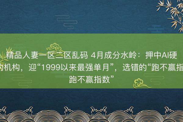 精品人妻一区二区乱码 4月成分水岭：押中AI硬件的机构，迎“1999以来最强单月”，选错的“跑不赢指数”