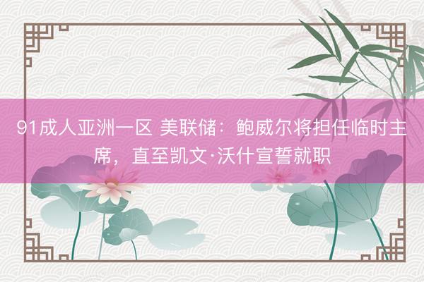 91成人亚洲一区 美联储：鲍威尔将担任临时主席，直至凯文·沃什宣誓就职