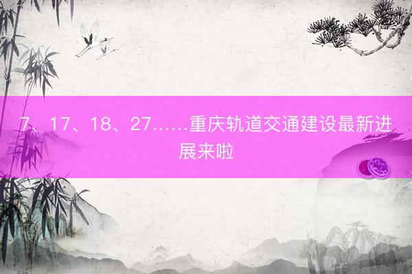7、17、18、27……重庆轨道交通建设最新进展来啦