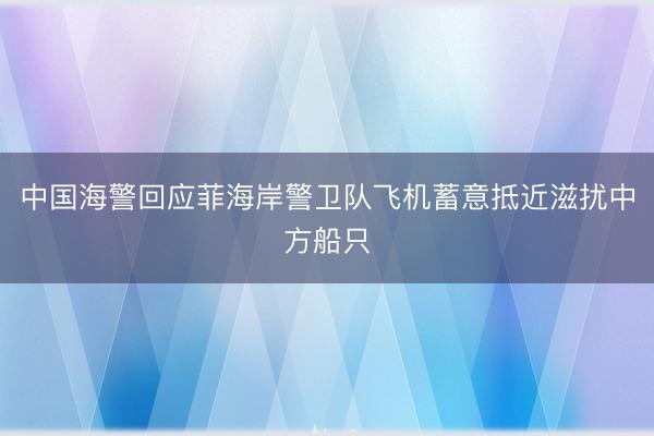 中国海警回应菲海岸警卫队飞机蓄意抵近滋扰中方船只