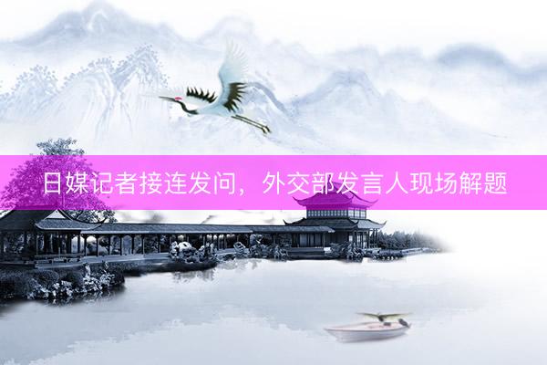 日媒记者接连发问，外交部发言人现场解题