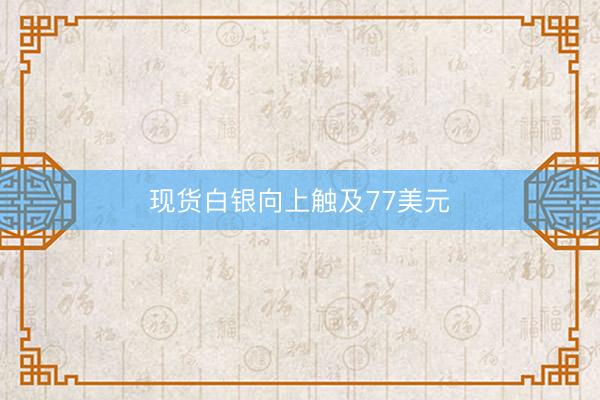 现货白银向上触及77美元